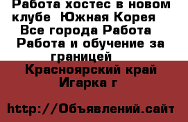 Работа хостес в новом клубе, Южная Корея  - Все города Работа » Работа и обучение за границей   . Красноярский край,Игарка г.